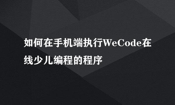 如何在手机端执行WeCode在线少儿编程的程序