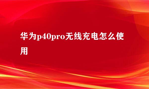 华为p40pro无线充电怎么使用
