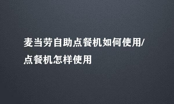麦当劳自助点餐机如何使用/点餐机怎样使用