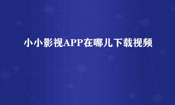 小小影视APP在哪儿下载视频
