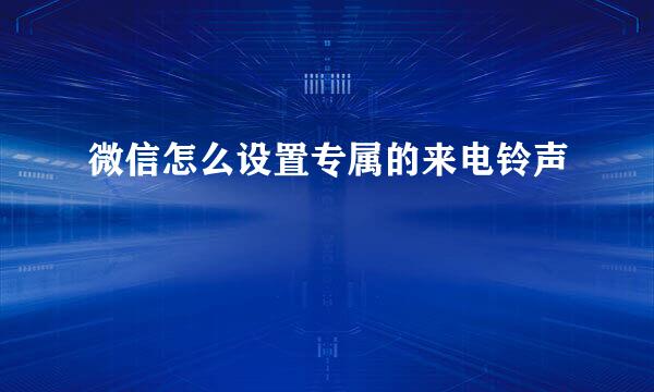 微信怎么设置专属的来电铃声