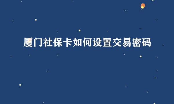 厦门社保卡如何设置交易密码