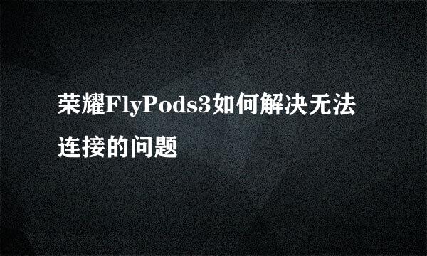 荣耀FlyPods3如何解决无法连接的问题