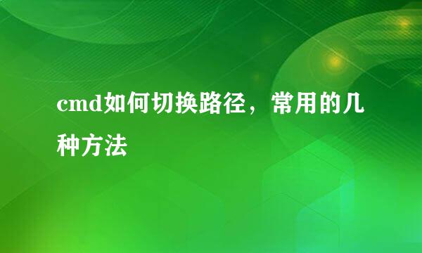 cmd如何切换路径，常用的几种方法