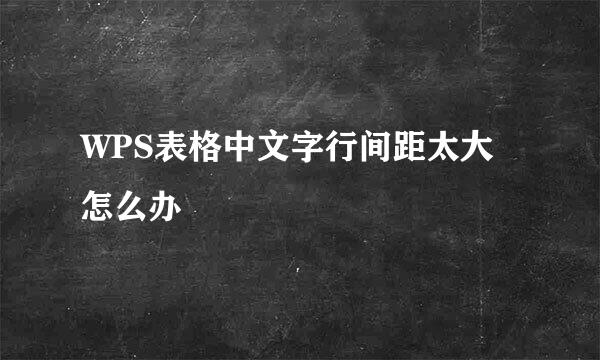 WPS表格中文字行间距太大怎么办