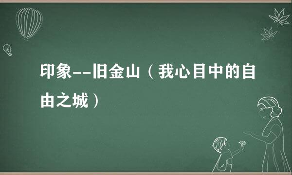 印象--旧金山（我心目中的自由之城）