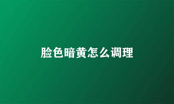 脸色暗黄怎么调理