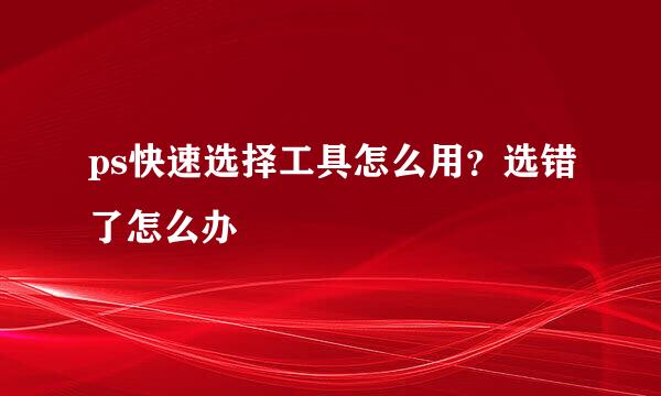 ps快速选择工具怎么用？选错了怎么办