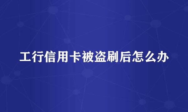 工行信用卡被盗刷后怎么办