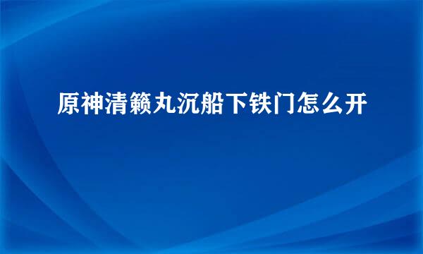原神清籁丸沉船下铁门怎么开