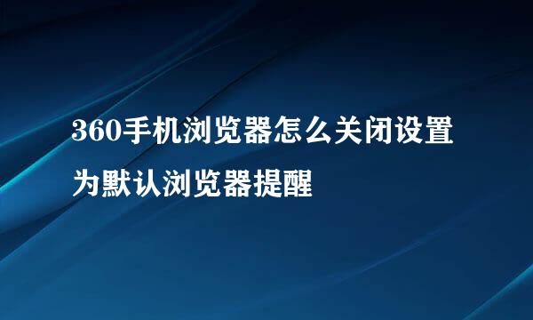 360手机浏览器怎么关闭设置为默认浏览器提醒