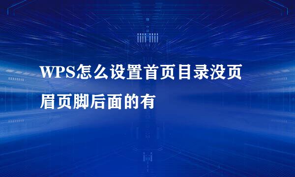 WPS怎么设置首页目录没页眉页脚后面的有