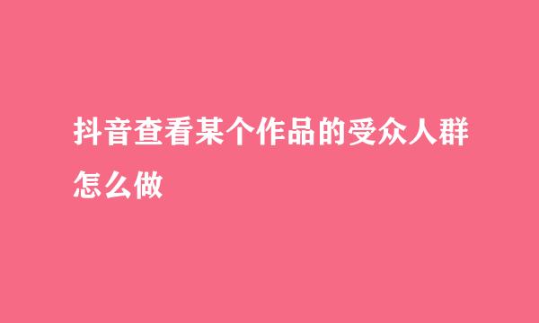 抖音查看某个作品的受众人群怎么做