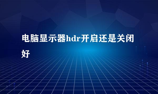 电脑显示器hdr开启还是关闭好