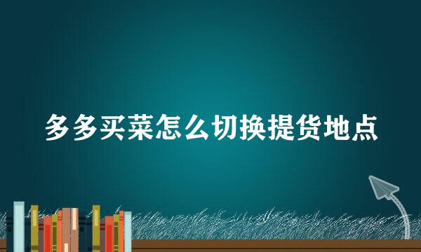 多多买菜怎么切换提货地点