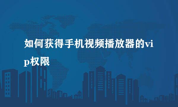 如何获得手机视频播放器的vip权限