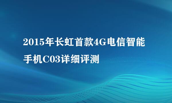 2015年长虹首款4G电信智能手机C03详细评测