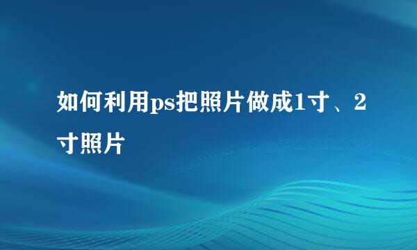 如何利用ps把照片做成1寸、2寸照片