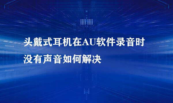 头戴式耳机在AU软件录音时没有声音如何解决