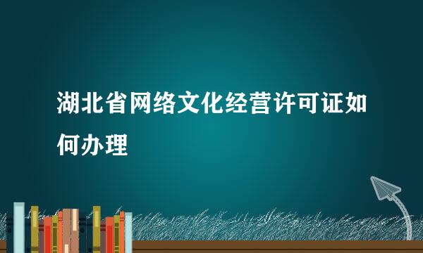 湖北省网络文化经营许可证如何办理