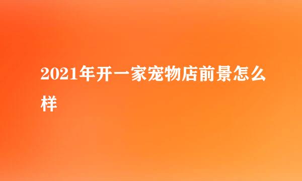 2021年开一家宠物店前景怎么样