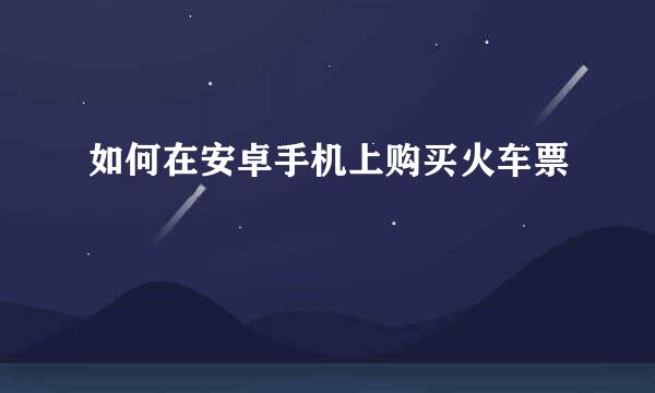 如何在安卓手机上购买火车票