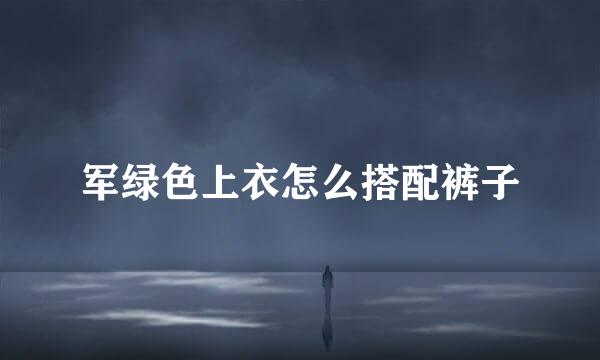 军绿色上衣怎么搭配裤子