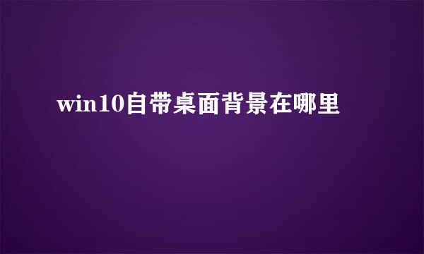 win10自带桌面背景在哪里