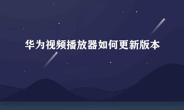 华为视频播放器如何更新版本