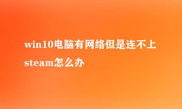 win10电脑有网络但是连不上steam怎么办