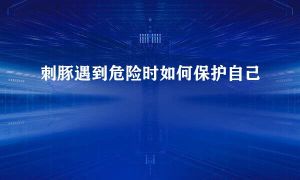 刺豚遇到危险时如何保护自己