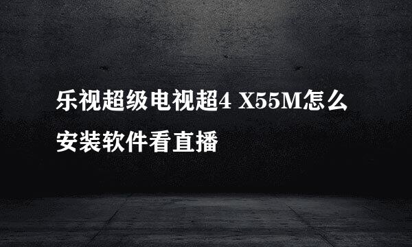 乐视超级电视超4 X55M怎么安装软件看直播