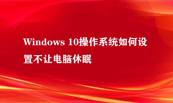 Windows 10操作系统如何设置不让电脑休眠