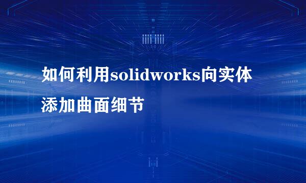 如何利用solidworks向实体添加曲面细节