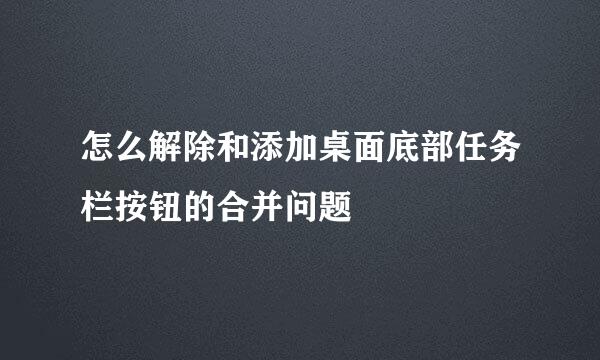 怎么解除和添加桌面底部任务栏按钮的合并问题