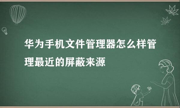 华为手机文件管理器怎么样管理最近的屏蔽来源
