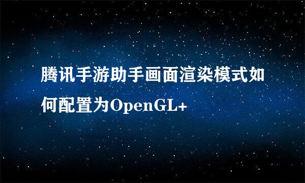 腾讯手游助手画面渲染模式如何配置为OpenGL+