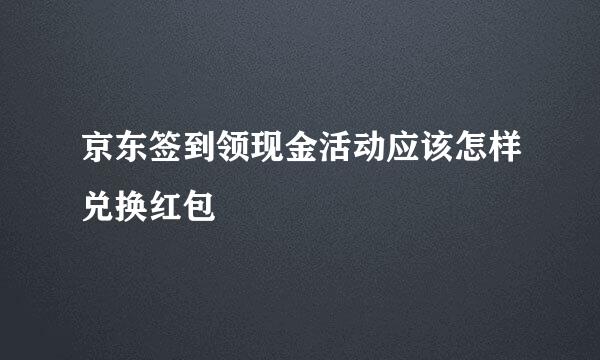 京东签到领现金活动应该怎样兑换红包