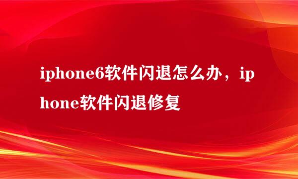 iphone6软件闪退怎么办，iphone软件闪退修复