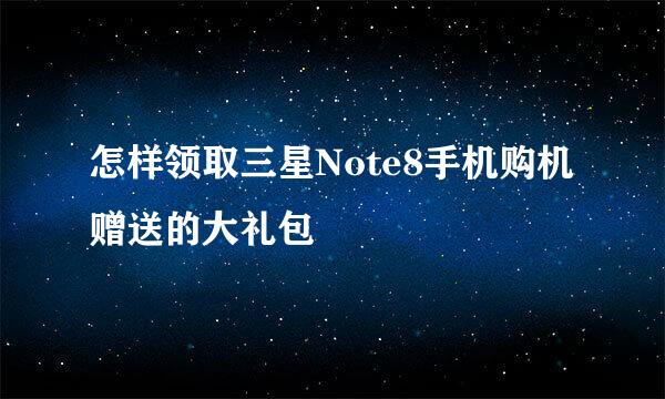怎样领取三星Note8手机购机赠送的大礼包