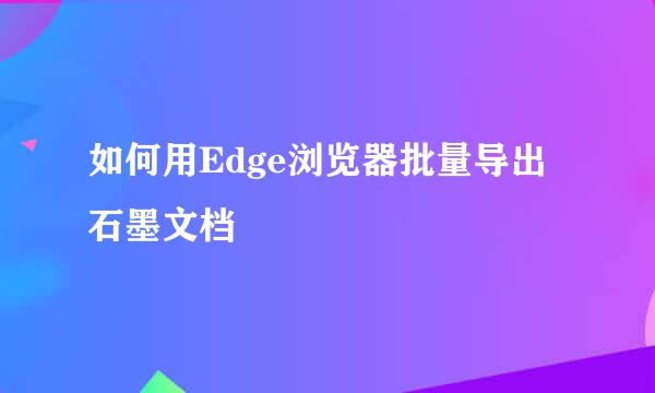如何用Edge浏览器批量导出石墨文档