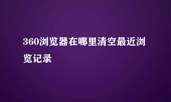360浏览器在哪里清空最近浏览记录