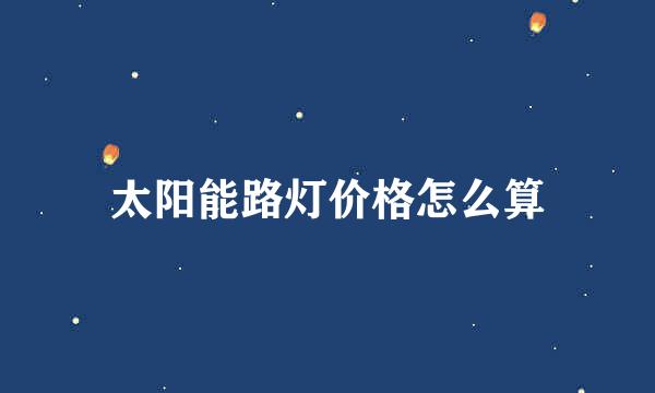 太阳能路灯价格怎么算