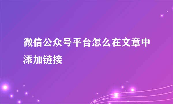 微信公众号平台怎么在文章中添加链接