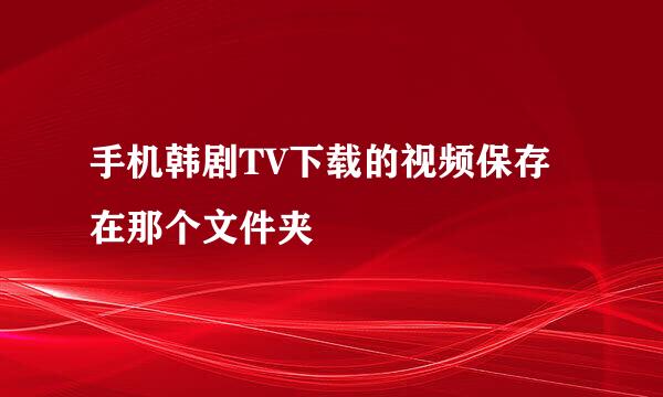 手机韩剧TV下载的视频保存在那个文件夹