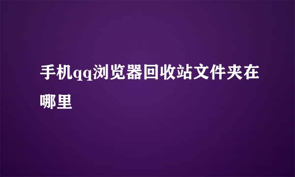 手机qq浏览器回收站文件夹在哪里