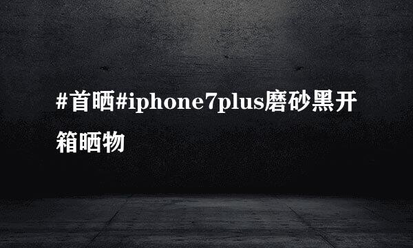#首晒#iphone7plus磨砂黑开箱晒物