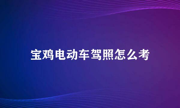 宝鸡电动车驾照怎么考