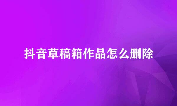 抖音草稿箱作品怎么删除