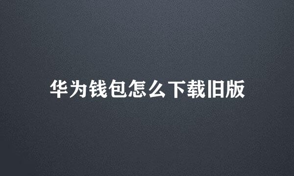 华为钱包怎么下载旧版